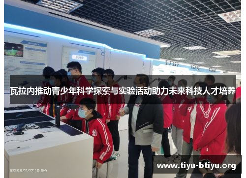 瓦拉内推动青少年科学探索与实验活动助力未来科技人才培养 瓦拉内推动青少年科学探索与实验活动助力未来科技人才培养