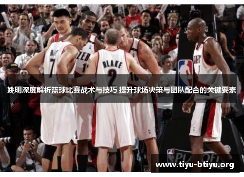 姚明深度解析篮球比赛战术与技巧 提升球场决策与团队配合的关键要素 姚明深度解析篮球比赛战术与技巧 提升球场决策与团队配合的关键要素