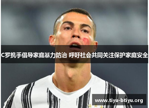 C罗携手倡导家庭暴力防治 呼吁社会共同关注保护家庭安全 C罗携手倡导家庭暴力防治 呼吁社会共同关注保护家庭安全