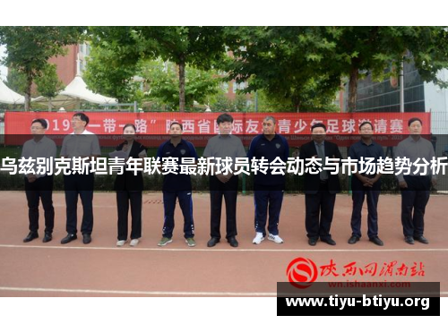 乌兹别克斯坦青年联赛最新球员转会动态与市场趋势分析 乌兹别克斯坦青年联赛最新球员转会动态与市场趋势分析