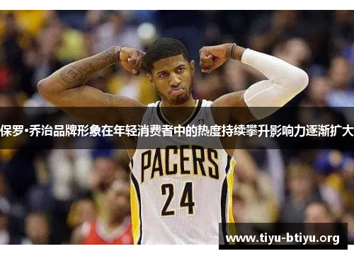 保罗·乔治品牌形象在年轻消费者中的热度持续攀升影响力逐渐扩大