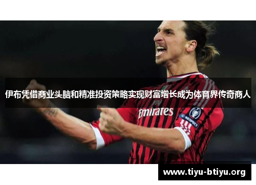 伊布凭借商业头脑和精准投资策略实现财富增长成为体育界传奇商人 伊布凭借商业头脑和精准投资策略实现财富增长成为体育界传奇商人