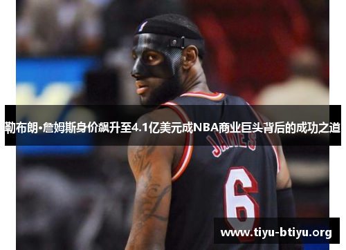 勒布朗·詹姆斯身价飙升至4.1亿美元成NBA商业巨头背后的成功之道 勒布朗·詹姆斯身价飙升至4.1亿美元成NBA商业巨头背后的成功之道