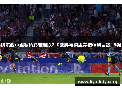 切尔西小组赛精彩表现以2-0战胜马德里竞技强势晋级16强 切尔西小组赛精彩表现以2-0战胜马德里竞技强势晋级16强