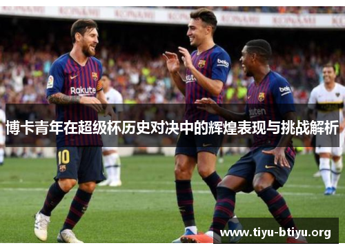 博卡青年在超级杯历史对决中的辉煌表现与挑战解析 博卡青年在超级杯历史对决中的辉煌表现与挑战解析