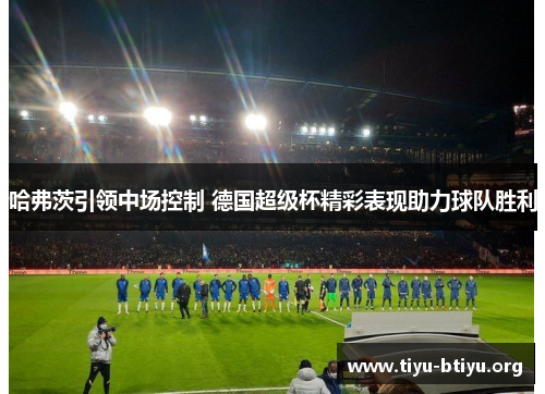 哈弗茨引领中场控制 德国超级杯精彩表现助力球队胜利 哈弗茨引领中场控制 德国超级杯精彩表现助力球队胜利