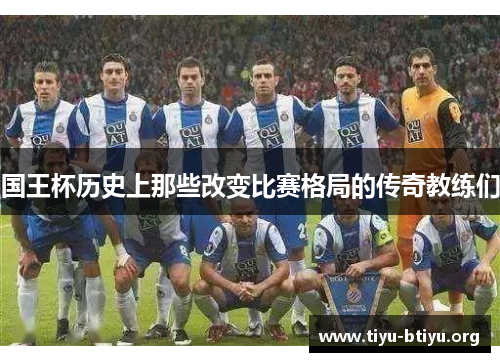 国王杯历史上那些改变比赛格局的传奇教练们 国王杯历史上那些改变比赛格局的传奇教练们