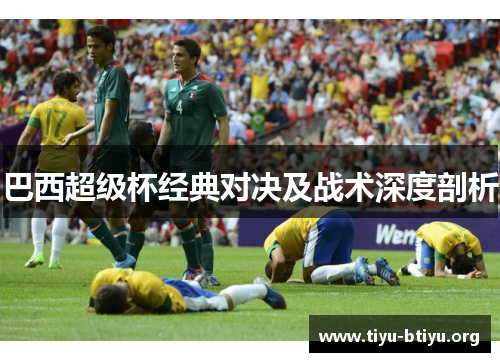 巴西超级杯经典对决及战术深度剖析 巴西超级杯经典对决及战术深度剖析