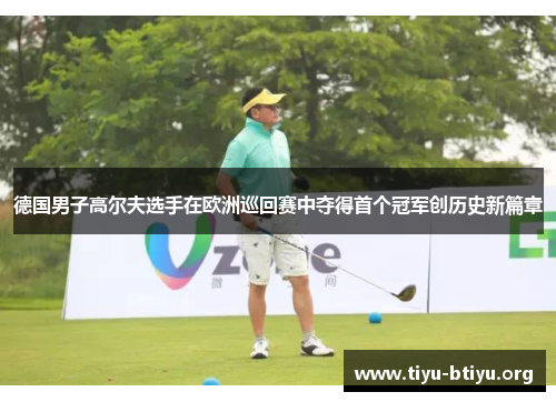 德国男子高尔夫选手在欧洲巡回赛中夺得首个冠军创历史新篇章 德国男子高尔夫选手在欧洲巡回赛中夺得首个冠军创历史新篇章