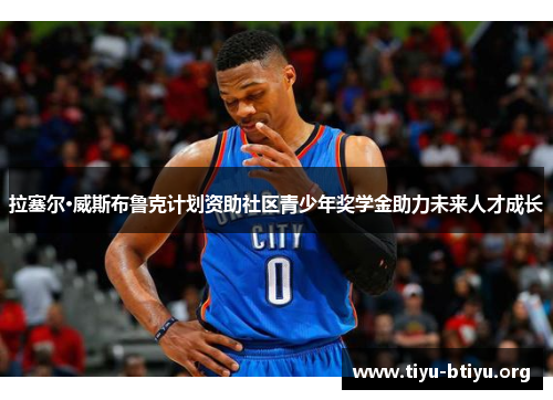 拉塞尔·威斯布鲁克计划资助社区青少年奖学金助力未来人才成长 拉塞尔·威斯布鲁克计划资助社区青少年奖学金助力未来人才成长