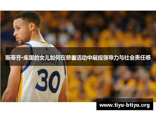 斯蒂芬·库里的女儿如何在慈善活动中展现领导力与社会责任感 斯蒂芬·库里的女儿如何在慈善活动中展现领导力与社会责任感