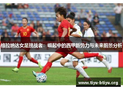 格拉纳达女足挑战者:崛起中的西甲新势力与未来前景分析 格拉纳达女足挑战者:崛起中的西甲新势力与未来前景分析