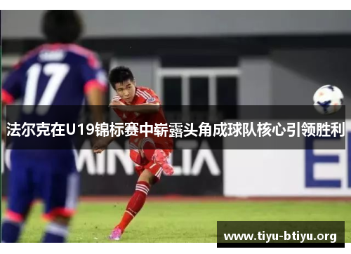 法尔克在U19锦标赛中崭露头角成球队核心引领胜利 法尔克在U19锦标赛中崭露头角成球队核心引领胜利