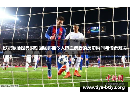 欧冠赛场经典时刻回顾那些令人热血沸腾的历史瞬间与传奇对决 欧冠赛场经典时刻回顾那些令人热血沸腾的历史瞬间与传奇对决