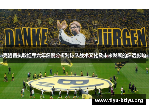 克洛普执教红军六年深度分析对球队战术文化及未来发展的深远影响 克洛普执教红军六年深度分析对球队战术文化及未来发展的深远影响