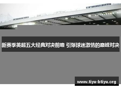 新赛季英超五大经典对决前瞻 引爆球迷激情的巅峰对决 新赛季英超五大经典对决前瞻 引爆球迷激情的巅峰对决