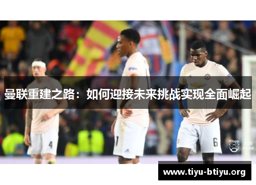曼联重建之路:如何迎接未来挑战实现全面崛起 曼联重建之路:如何迎接未来挑战实现全面崛起