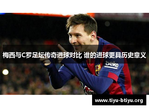 梅西与C罗足坛传奇进球对比 谁的进球更具历史意义 梅西与C罗足坛传奇进球对比 谁的进球更具历史意义