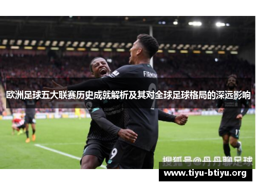 欧洲足球五大联赛历史成就解析及其对全球足球格局的深远影响 欧洲足球五大联赛历史成就解析及其对全球足球格局的深远影响