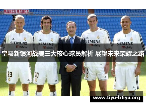 皇马新银河战舰三大核心球员解析 展望未来荣耀之路 皇马新银河战舰三大核心球员解析 展望未来荣耀之路