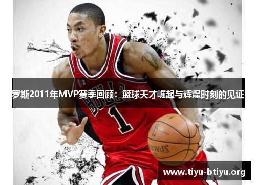 罗斯2011年MVP赛季回顾:篮球天才崛起与辉煌时刻的见证 罗斯2011年MVP赛季回顾:篮球天才崛起与辉煌时刻的见证