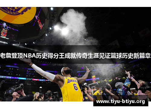 老詹登顶NBA历史得分王成就传奇生涯见证篮球历史新篇章 老詹登顶NBA历史得分王成就传奇生涯见证篮球历史新篇章