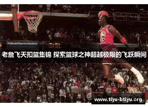 老詹飞天扣篮集锦 探索篮球之神超越极限的飞跃瞬间 老詹飞天扣篮集锦 探索篮球之神超越极限的飞跃瞬间