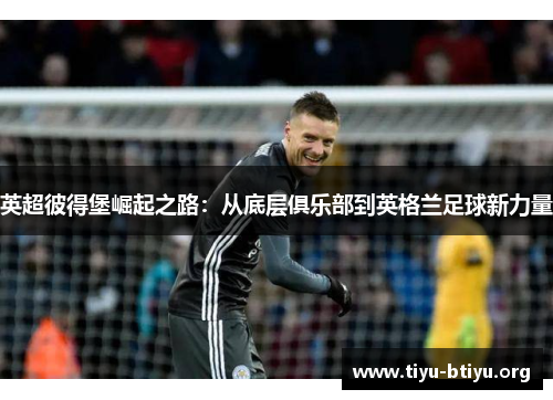 英超彼得堡崛起之路:从底层俱乐部到英格兰足球新力量 英超彼得堡崛起之路:从底层俱乐部到英格兰足球新力量