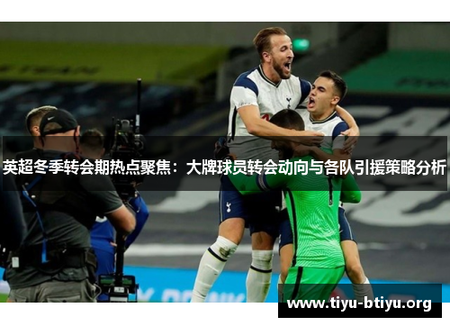 英超冬季转会期热点聚焦:大牌球员转会动向与各队引援策略分析 英超冬季转会期热点聚焦:大牌球员转会动向与各队引援策略分析