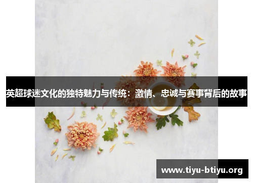 英超球迷文化的独特魅力与传统:激情、忠诚与赛事背后的故事 英超球迷文化的独特魅力与传统:激情、忠诚与赛事背后的故事