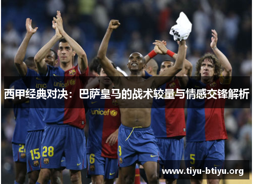 西甲经典对决:巴萨皇马的战术较量与情感交锋解析 西甲经典对决:巴萨皇马的战术较量与情感交锋解析