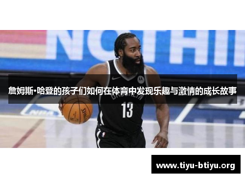 詹姆斯·哈登的孩子们如何在体育中发现乐趣与激情的成长故事 詹姆斯·哈登的孩子们如何在体育中发现乐趣与激情的成长故事