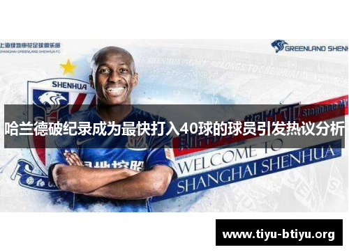 哈兰德破纪录成为最快打入40球的球员引发热议分析 哈兰德破纪录成为最快打入40球的球员引发热议分析