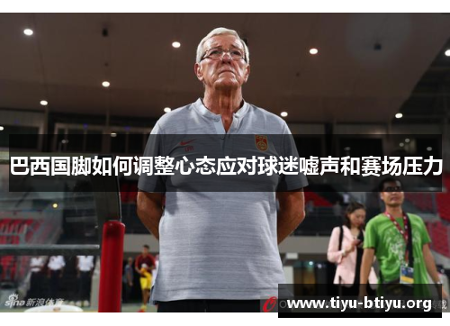 巴西国脚如何调整心态应对球迷嘘声和赛场压力 巴西国脚如何调整心态应对球迷嘘声和赛场压力