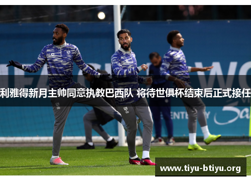 利雅得新月主帅同意执教巴西队 将待世俱杯结束后正式接任 利雅得新月主帅同意执教巴西队 将待世俱杯结束后正式接任