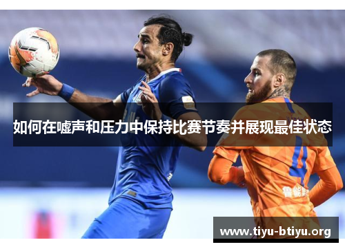 如何在嘘声和压力中保持比赛节奏并展现最佳状态 如何在嘘声和压力中保持比赛节奏并展现最佳状态