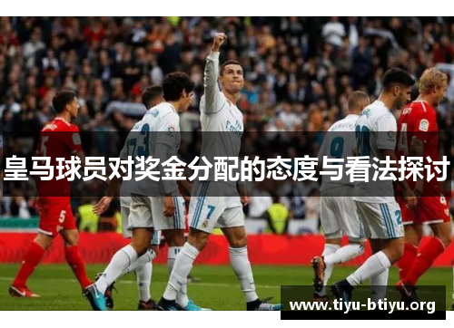 皇马球员对奖金分配的态度与看法探讨 皇马球员对奖金分配的态度与看法探讨