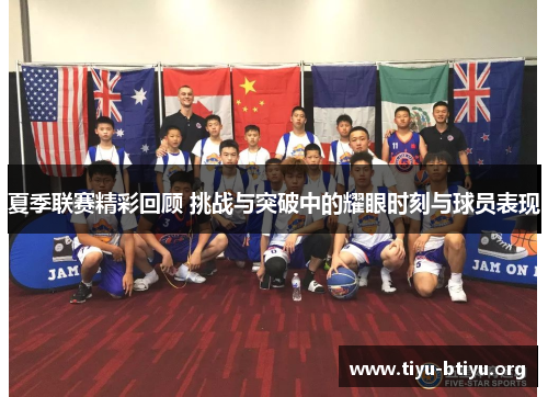 夏季联赛精彩回顾 挑战与突破中的耀眼时刻与球员表现 夏季联赛精彩回顾 挑战与突破中的耀眼时刻与球员表现