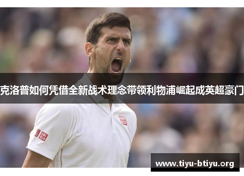 克洛普如何凭借全新战术理念带领利物浦崛起成英超豪门 克洛普如何凭借全新战术理念带领利物浦崛起成英超豪门
