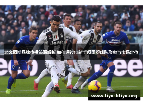 尤文图斯品牌传播策略解析 如何通过创新手段重塑球队形象与市场定位 尤文图斯品牌传播策略解析 如何通过创新手段重塑球队形象与市场定位