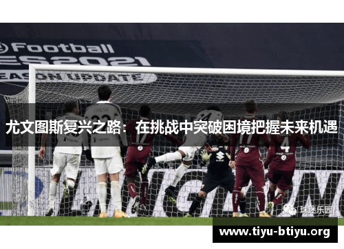 尤文图斯复兴之路:在挑战中突破困境把握未来机遇 尤文图斯复兴之路:在挑战中突破困境把握未来机遇
