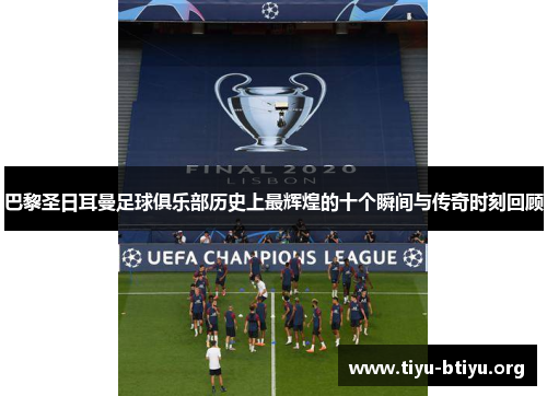 巴黎圣日耳曼足球俱乐部历史上最辉煌的十个瞬间与传奇时刻回顾 巴黎圣日耳曼足球俱乐部历史上最辉煌的十个瞬间与传奇时刻回顾
