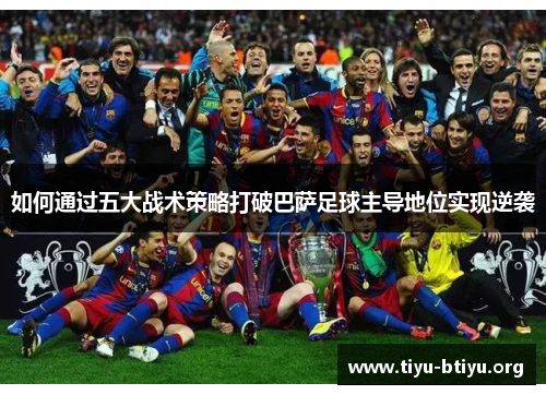 如何通过五大战术策略打破巴萨足球主导地位实现逆袭 如何通过五大战术策略打破巴萨足球主导地位实现逆袭