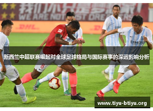 新西兰中超联赛崛起对全球足球格局与国际赛事的深远影响分析 新西兰中超联赛崛起对全球足球格局与国际赛事的深远影响分析