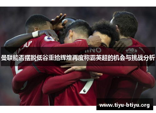 曼联能否摆脱低谷重拾辉煌再度称霸英超的机会与挑战分析