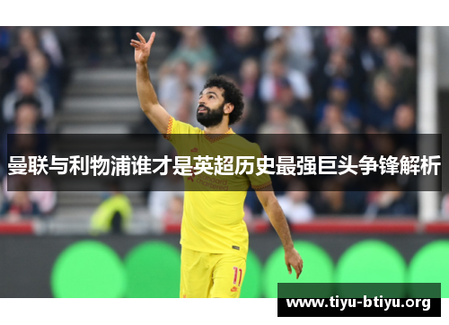 曼联与利物浦谁才是英超历史最强巨头争锋解析 曼联与利物浦谁才是英超历史最强巨头争锋解析
