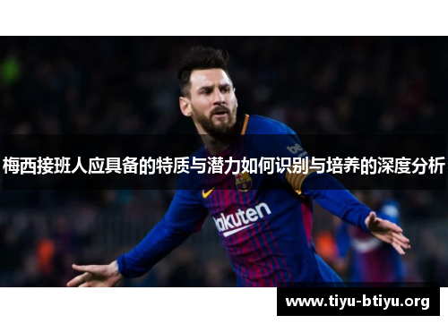梅西接班人应具备的特质与潜力如何识别与培养的深度分析 梅西接班人应具备的特质与潜力如何识别与培养的深度分析