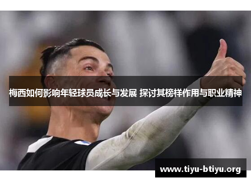 梅西如何影响年轻球员成长与发展 探讨其榜样作用与职业精神 梅西如何影响年轻球员成长与发展 探讨其榜样作用与职业精神
