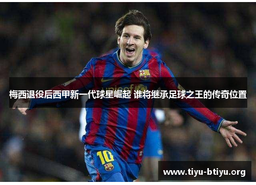 梅西退役后西甲新一代球星崛起 谁将继承足球之王的传奇位置 梅西退役后西甲新一代球星崛起 谁将继承足球之王的传奇位置