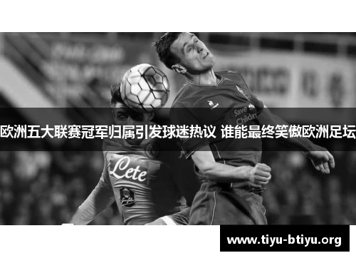欧洲五大联赛冠军归属引发球迷热议 谁能最终笑傲欧洲足坛 欧洲五大联赛冠军归属引发球迷热议 谁能最终笑傲欧洲足坛